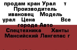 продам кран Урал  14т › Производитель ­ ивановец › Модель ­ урал › Цена ­ 700 000 - Все города Авто » Спецтехника   . Ханты-Мансийский,Лангепас г.